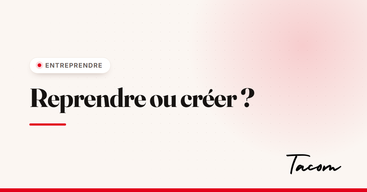 Reprendre ou créer une entreprise : comment choisir