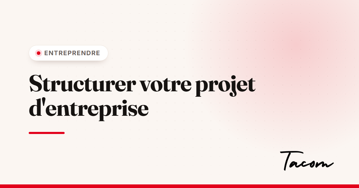Comment structurer votre projet d'entreprise avant de vous lancer